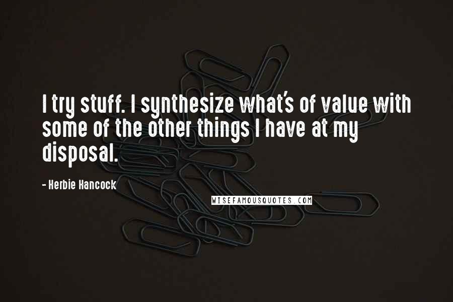 Herbie Hancock Quotes: I try stuff. I synthesize what's of value with some of the other things I have at my disposal.