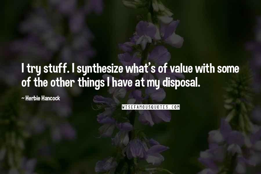 Herbie Hancock Quotes: I try stuff. I synthesize what's of value with some of the other things I have at my disposal.