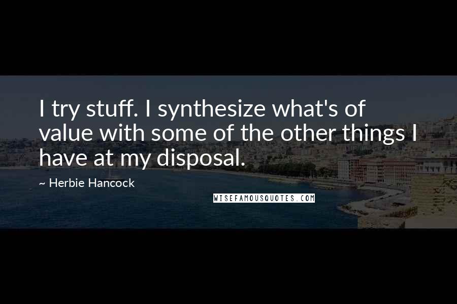 Herbie Hancock Quotes: I try stuff. I synthesize what's of value with some of the other things I have at my disposal.