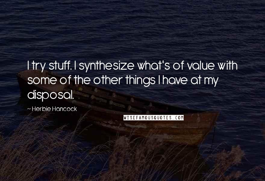 Herbie Hancock Quotes: I try stuff. I synthesize what's of value with some of the other things I have at my disposal.