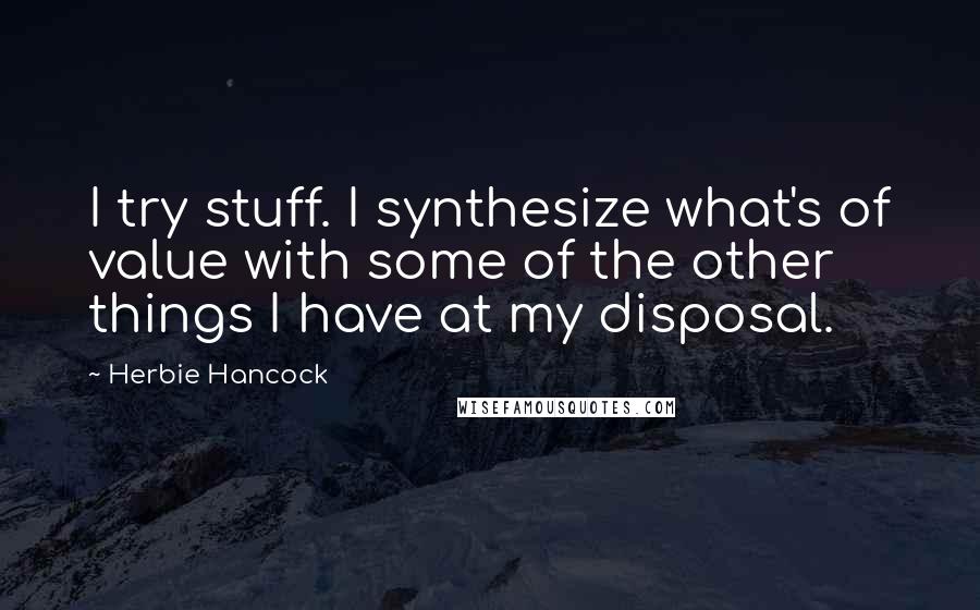 Herbie Hancock Quotes: I try stuff. I synthesize what's of value with some of the other things I have at my disposal.