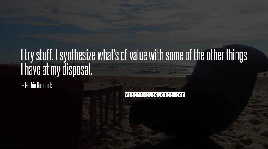 Herbie Hancock Quotes: I try stuff. I synthesize what's of value with some of the other things I have at my disposal.