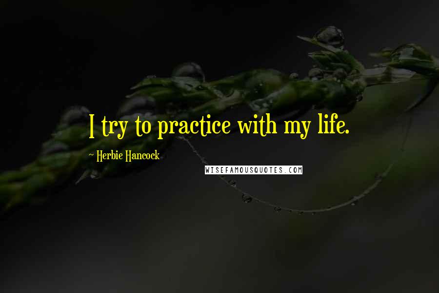 Herbie Hancock Quotes: I try to practice with my life.