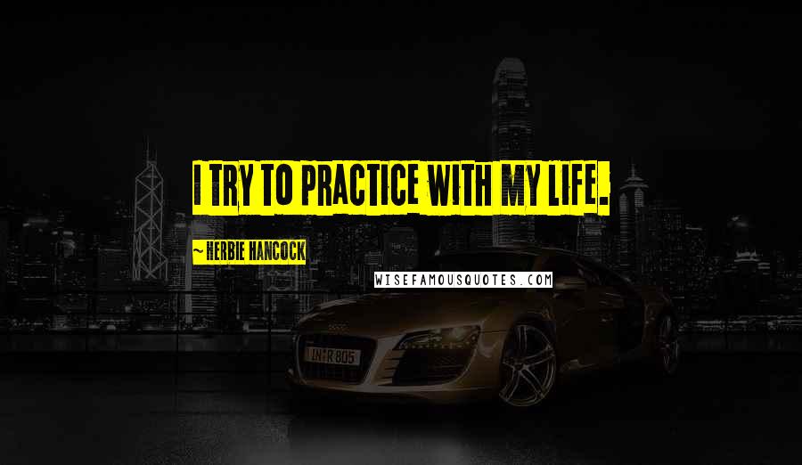 Herbie Hancock Quotes: I try to practice with my life.