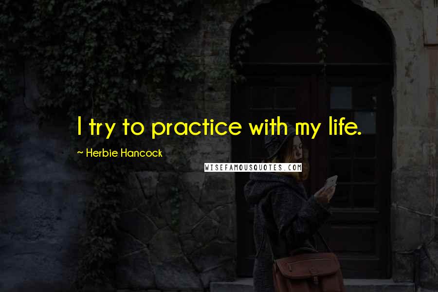 Herbie Hancock Quotes: I try to practice with my life.