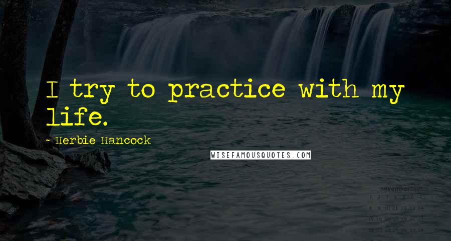 Herbie Hancock Quotes: I try to practice with my life.