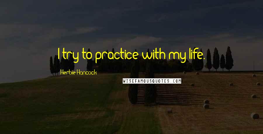 Herbie Hancock Quotes: I try to practice with my life.