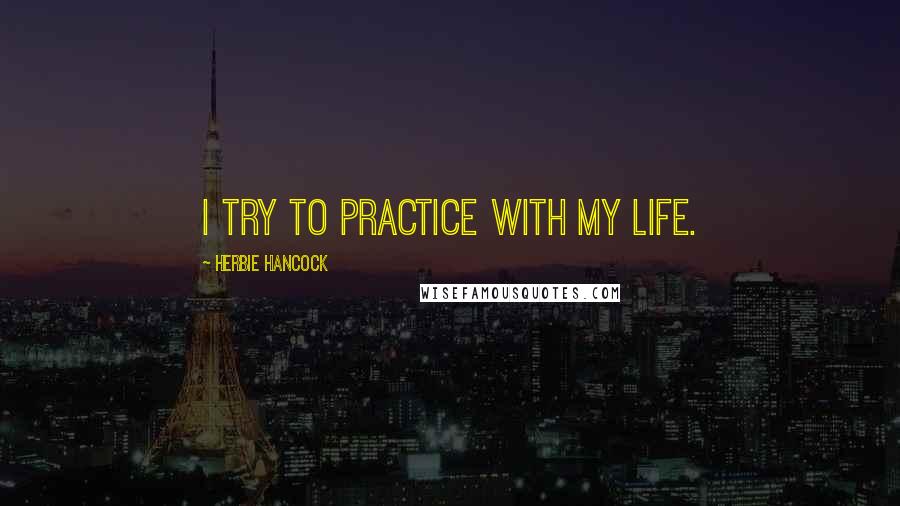 Herbie Hancock Quotes: I try to practice with my life.