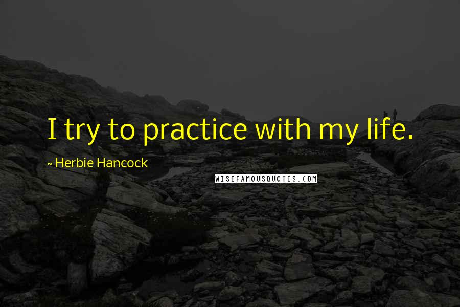 Herbie Hancock Quotes: I try to practice with my life.