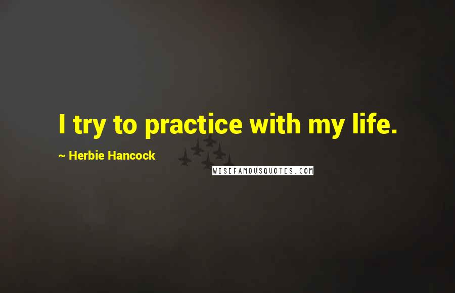 Herbie Hancock Quotes: I try to practice with my life.