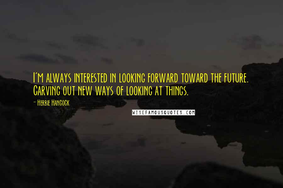 Herbie Hancock Quotes: I'm always interested in looking forward toward the future. Carving out new ways of looking at things.
