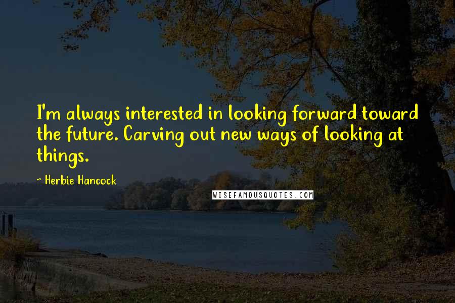 Herbie Hancock Quotes: I'm always interested in looking forward toward the future. Carving out new ways of looking at things.