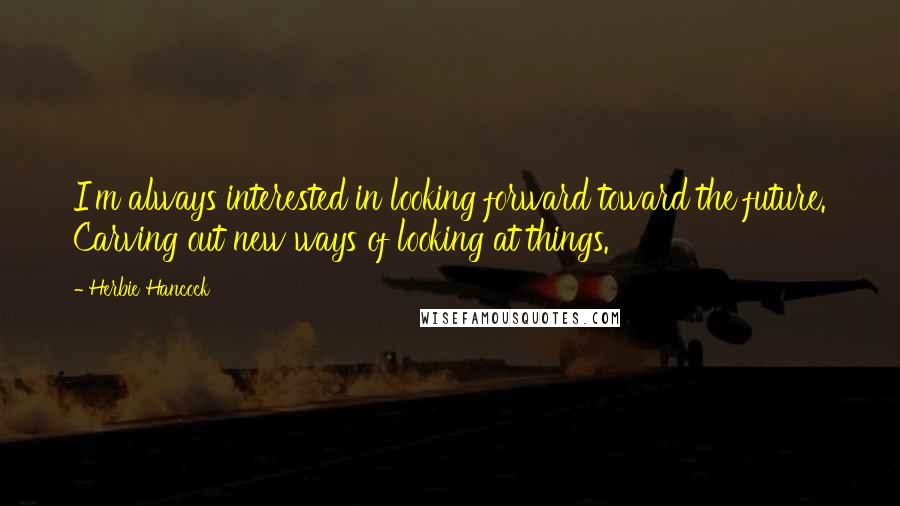 Herbie Hancock Quotes: I'm always interested in looking forward toward the future. Carving out new ways of looking at things.