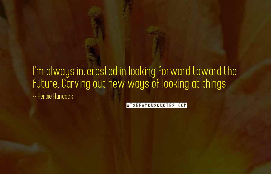 Herbie Hancock Quotes: I'm always interested in looking forward toward the future. Carving out new ways of looking at things.