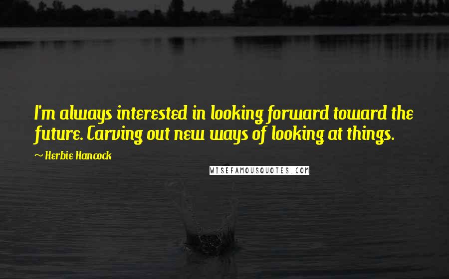 Herbie Hancock Quotes: I'm always interested in looking forward toward the future. Carving out new ways of looking at things.