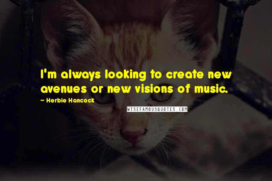 Herbie Hancock Quotes: I'm always looking to create new avenues or new visions of music.