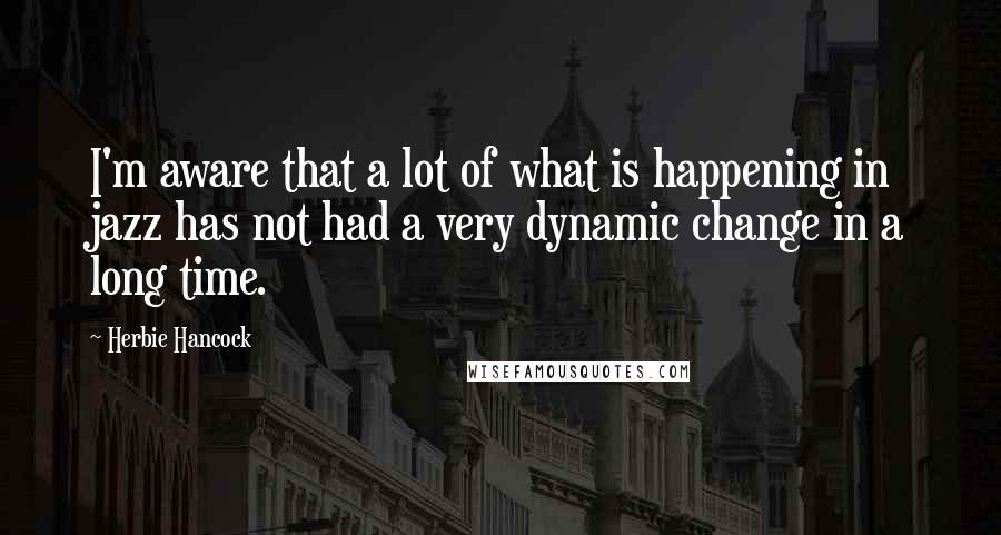 Herbie Hancock Quotes: I'm aware that a lot of what is happening in jazz has not had a very dynamic change in a long time.