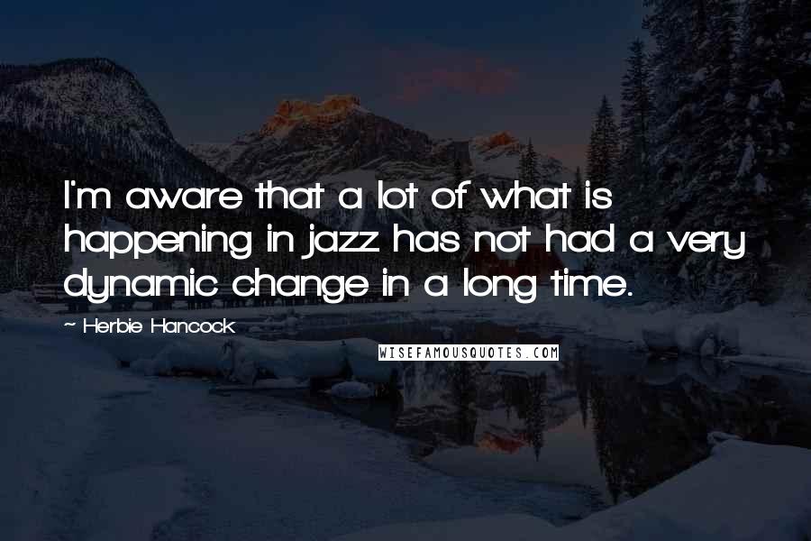 Herbie Hancock Quotes: I'm aware that a lot of what is happening in jazz has not had a very dynamic change in a long time.