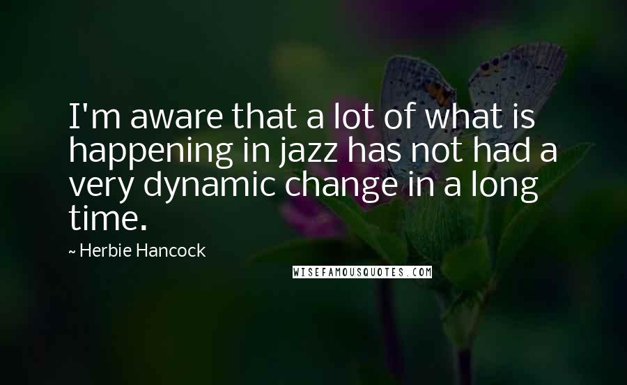 Herbie Hancock Quotes: I'm aware that a lot of what is happening in jazz has not had a very dynamic change in a long time.