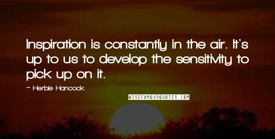 Herbie Hancock Quotes: Inspiration is constantly in the air. It's up to us to develop the sensitivity to pick up on it.