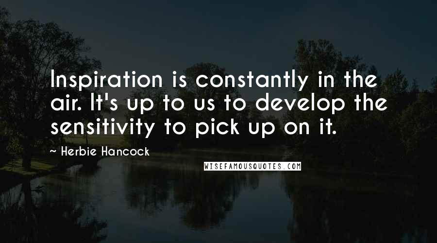 Herbie Hancock Quotes: Inspiration is constantly in the air. It's up to us to develop the sensitivity to pick up on it.