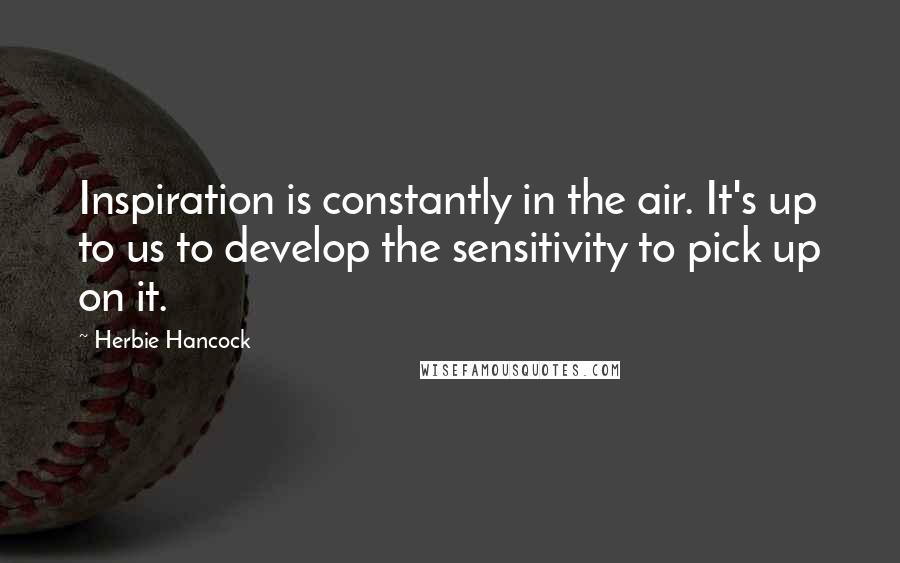 Herbie Hancock Quotes: Inspiration is constantly in the air. It's up to us to develop the sensitivity to pick up on it.