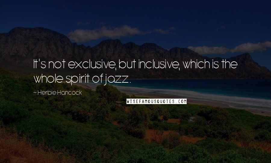 Herbie Hancock Quotes: It's not exclusive, but inclusive, which is the whole spirit of jazz.