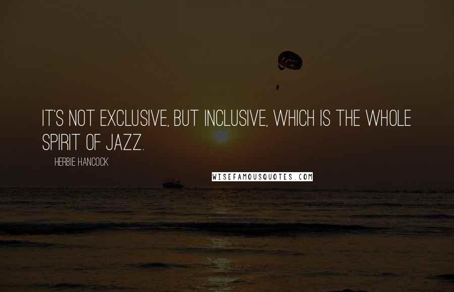 Herbie Hancock Quotes: It's not exclusive, but inclusive, which is the whole spirit of jazz.