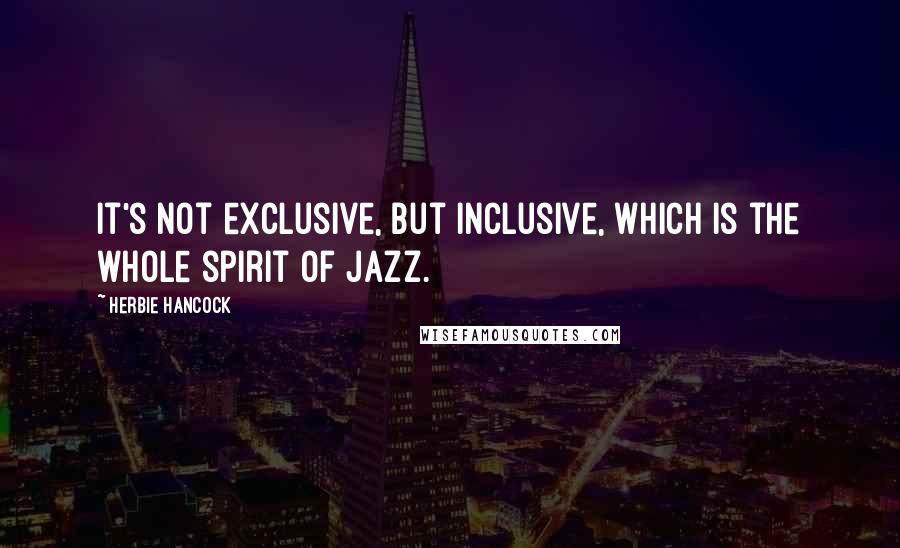 Herbie Hancock Quotes: It's not exclusive, but inclusive, which is the whole spirit of jazz.
