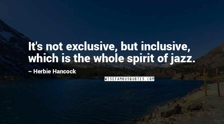 Herbie Hancock Quotes: It's not exclusive, but inclusive, which is the whole spirit of jazz.