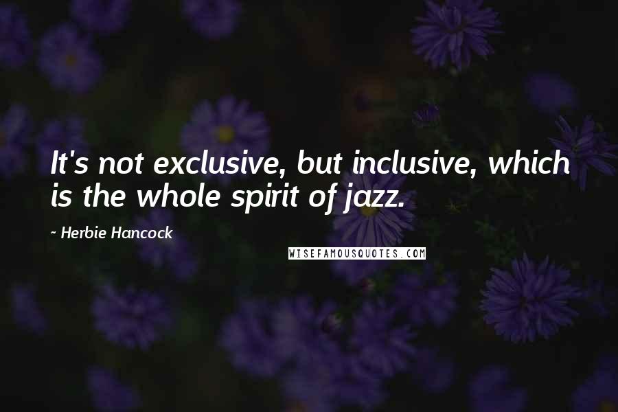 Herbie Hancock Quotes: It's not exclusive, but inclusive, which is the whole spirit of jazz.