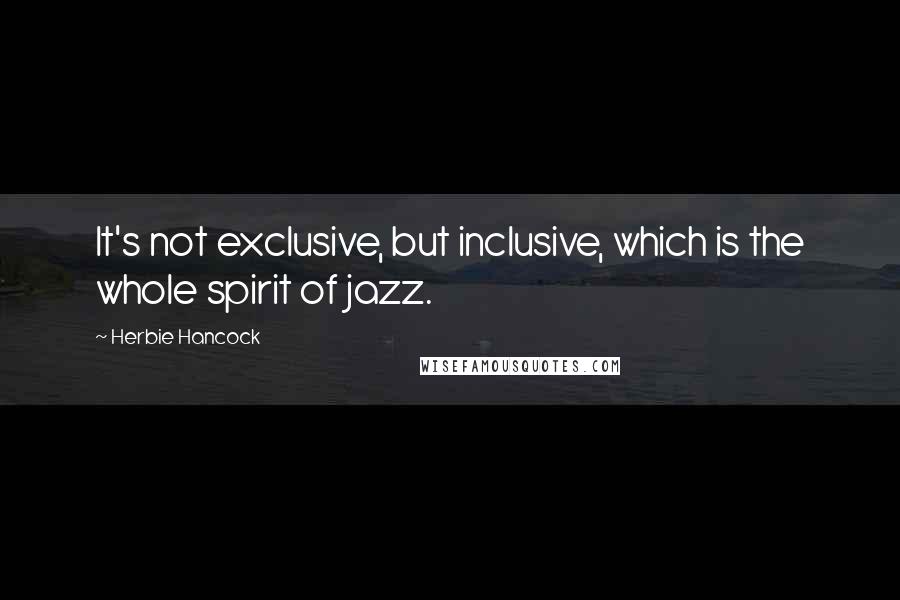 Herbie Hancock Quotes: It's not exclusive, but inclusive, which is the whole spirit of jazz.