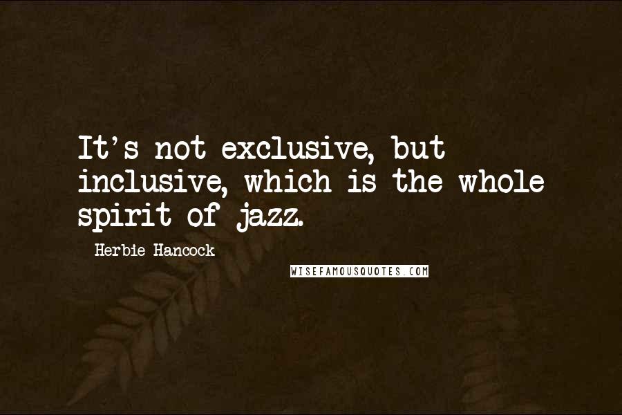 Herbie Hancock Quotes: It's not exclusive, but inclusive, which is the whole spirit of jazz.