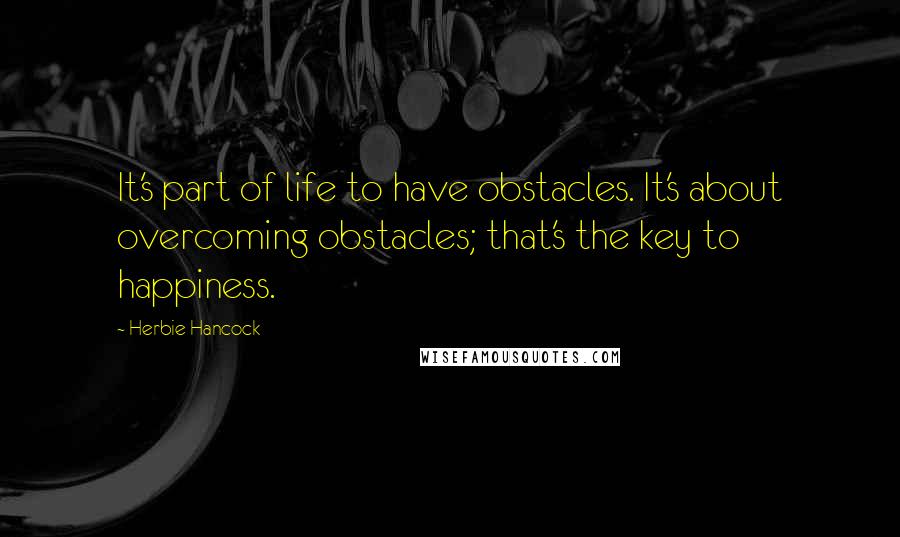 Herbie Hancock Quotes: It's part of life to have obstacles. It's about overcoming obstacles; that's the key to happiness.