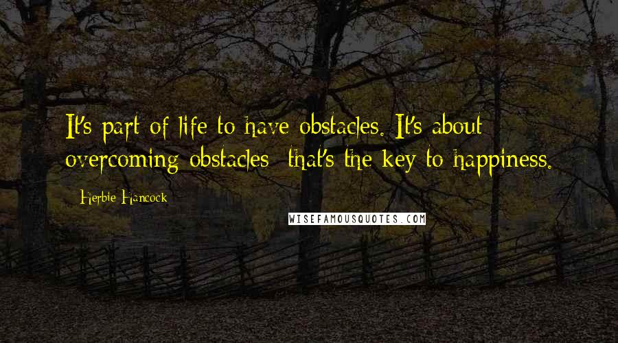 Herbie Hancock Quotes: It's part of life to have obstacles. It's about overcoming obstacles; that's the key to happiness.