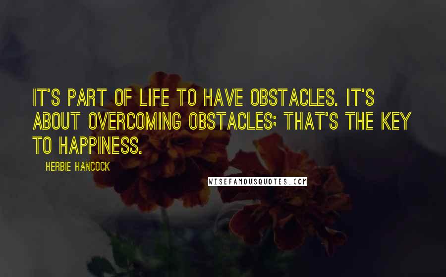 Herbie Hancock Quotes: It's part of life to have obstacles. It's about overcoming obstacles; that's the key to happiness.