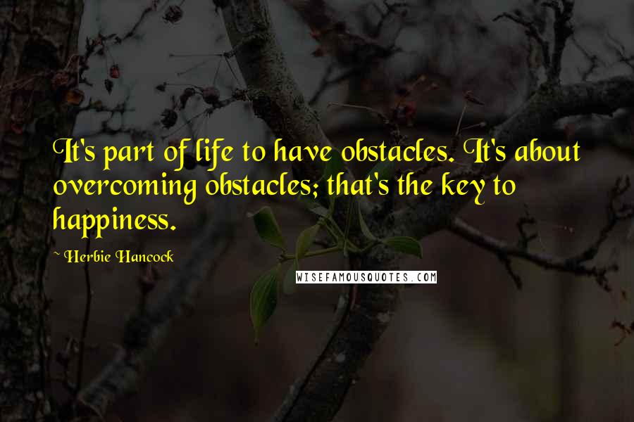 Herbie Hancock Quotes: It's part of life to have obstacles. It's about overcoming obstacles; that's the key to happiness.