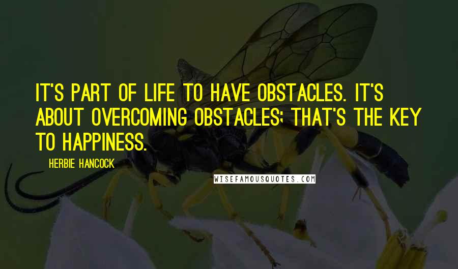 Herbie Hancock Quotes: It's part of life to have obstacles. It's about overcoming obstacles; that's the key to happiness.