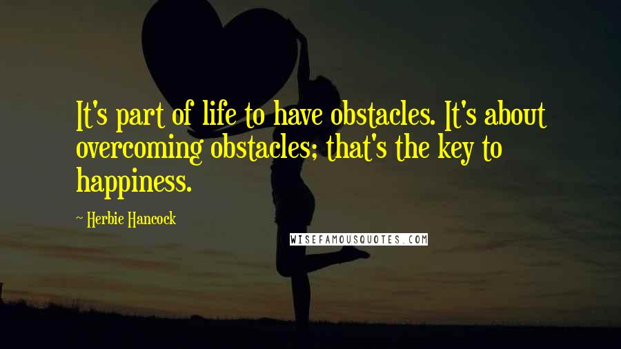 Herbie Hancock Quotes: It's part of life to have obstacles. It's about overcoming obstacles; that's the key to happiness.