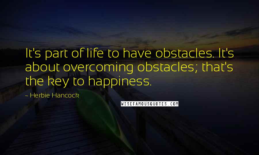 Herbie Hancock Quotes: It's part of life to have obstacles. It's about overcoming obstacles; that's the key to happiness.