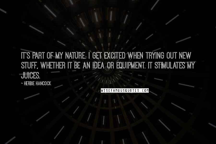 Herbie Hancock Quotes: It's part of my nature. I get excited when trying out new stuff, whether it be an idea or equipment. It stimulates my juices.