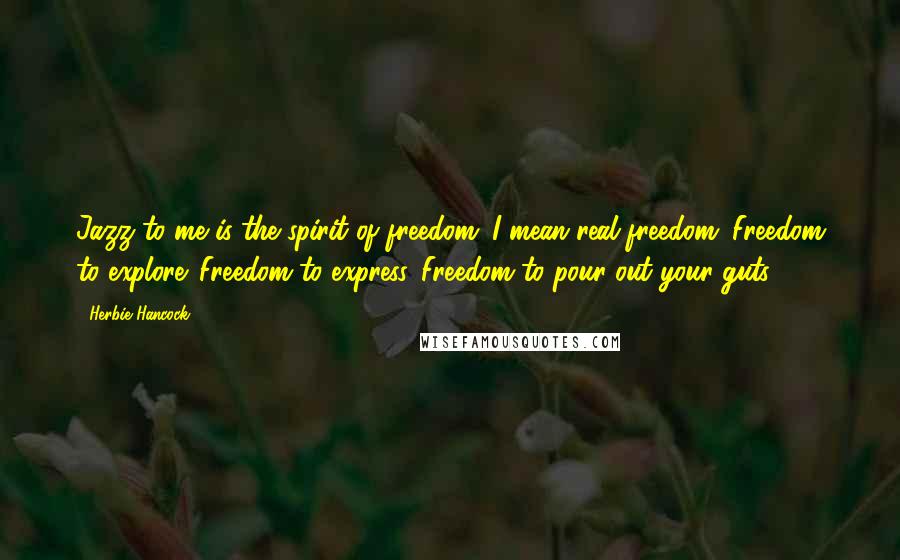 Herbie Hancock Quotes: Jazz to me is the spirit of freedom. I mean real freedom. Freedom to explore. Freedom to express. Freedom to pour out your guts.