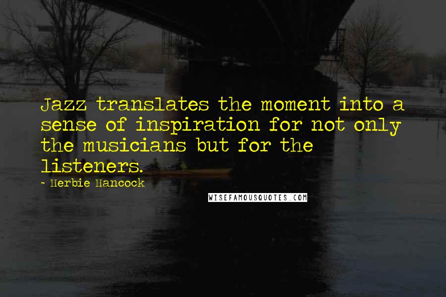 Herbie Hancock Quotes: Jazz translates the moment into a sense of inspiration for not only the musicians but for the listeners.