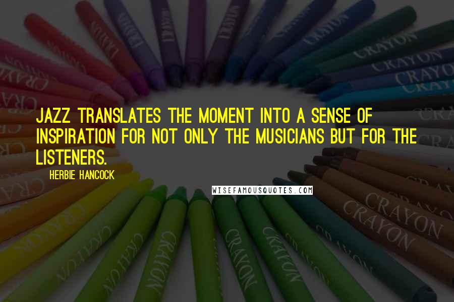 Herbie Hancock Quotes: Jazz translates the moment into a sense of inspiration for not only the musicians but for the listeners.