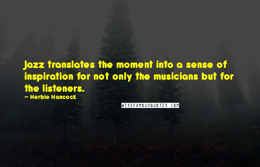 Herbie Hancock Quotes: Jazz translates the moment into a sense of inspiration for not only the musicians but for the listeners.