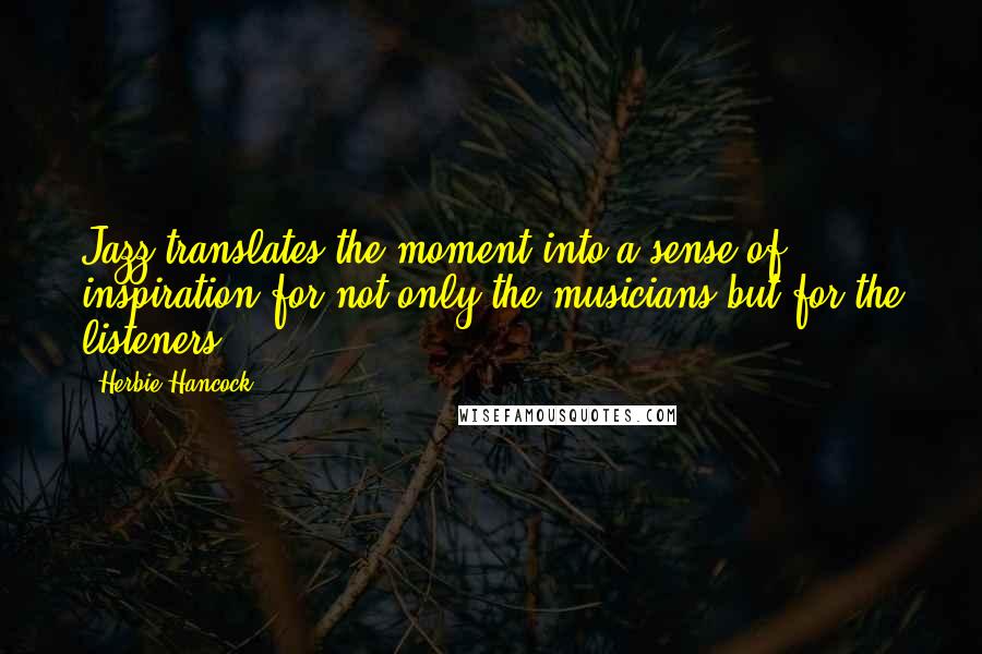 Herbie Hancock Quotes: Jazz translates the moment into a sense of inspiration for not only the musicians but for the listeners.