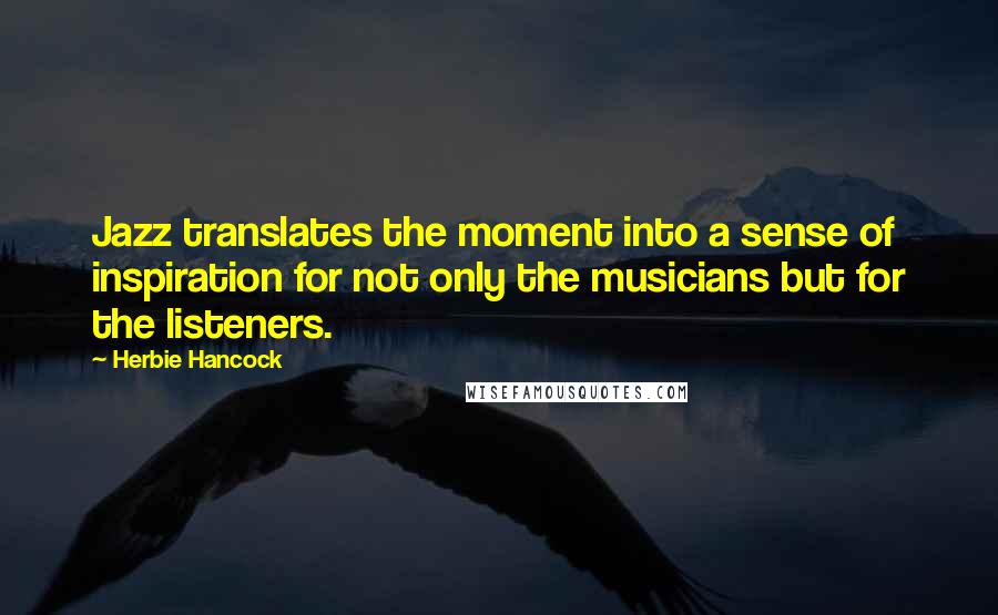 Herbie Hancock Quotes: Jazz translates the moment into a sense of inspiration for not only the musicians but for the listeners.