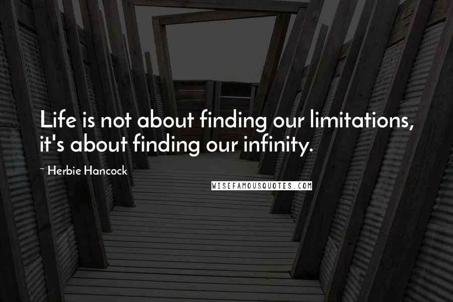 Herbie Hancock Quotes: Life is not about finding our limitations, it's about finding our infinity.