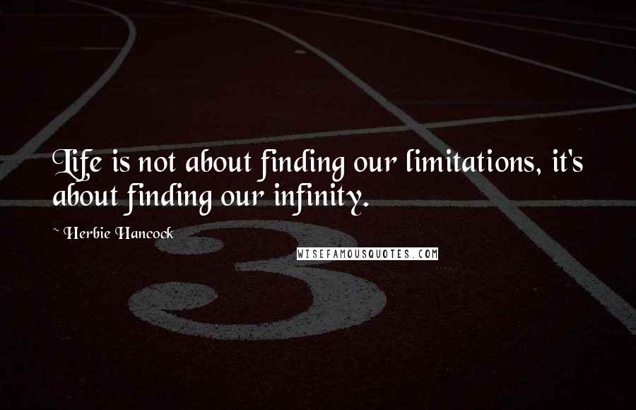 Herbie Hancock Quotes: Life is not about finding our limitations, it's about finding our infinity.