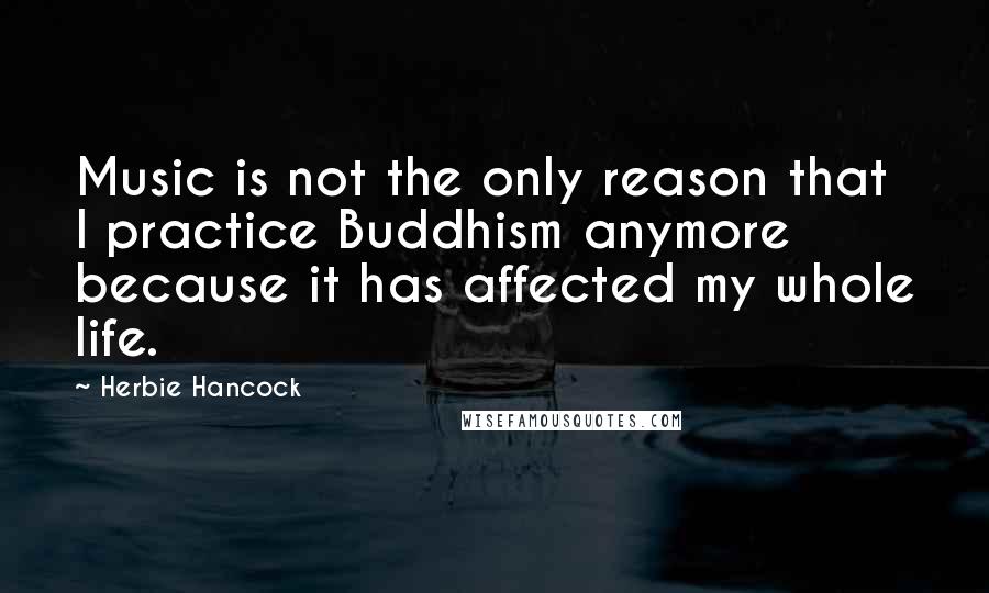 Herbie Hancock Quotes: Music is not the only reason that I practice Buddhism anymore because it has affected my whole life.